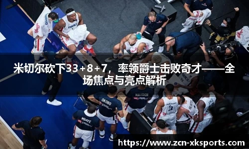 米切尔砍下33+8+7，率领爵士击败奇才——全场焦点与亮点解析