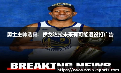 勇士主帅透露：伊戈达拉未来有可能退役打广告