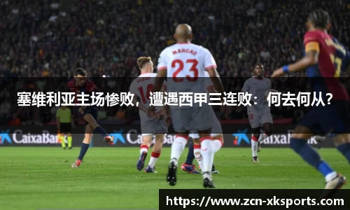 塞维利亚主场惨败，遭遇西甲三连败：何去何从？