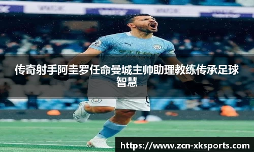 传奇射手阿圭罗任命曼城主帅助理教练传承足球智慧