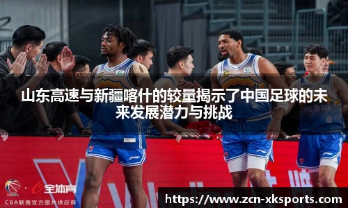 山东高速与新疆喀什的较量揭示了中国足球的未来发展潜力与挑战