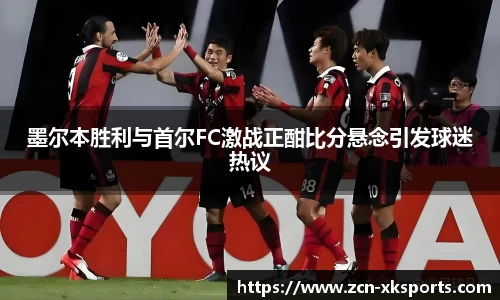 墨尔本胜利与首尔FC激战正酣比分悬念引发球迷热议