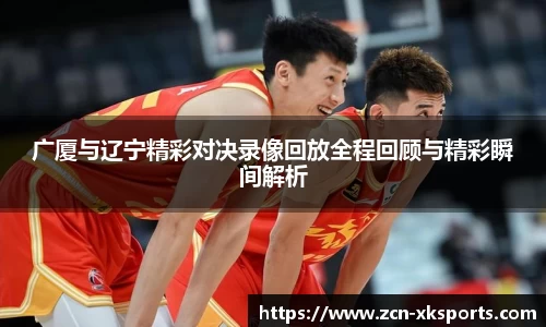 广厦与辽宁精彩对决录像回放全程回顾与精彩瞬间解析