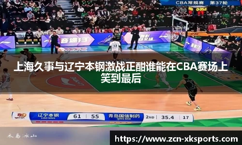 上海久事与辽宁本钢激战正酣谁能在CBA赛场上笑到最后