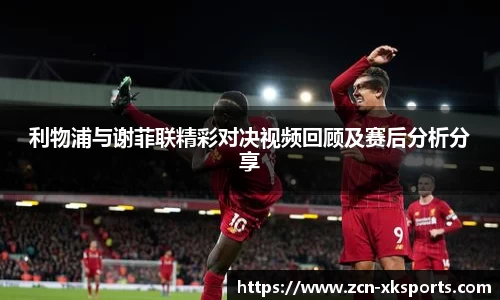 利物浦与谢菲联精彩对决视频回顾及赛后分析分享