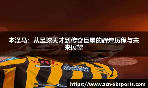 本泽马：从足球天才到传奇巨星的辉煌历程与未来展望