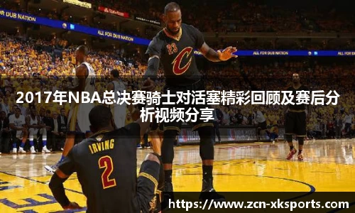 2017年NBA总决赛骑士对活塞精彩回顾及赛后分析视频分享
