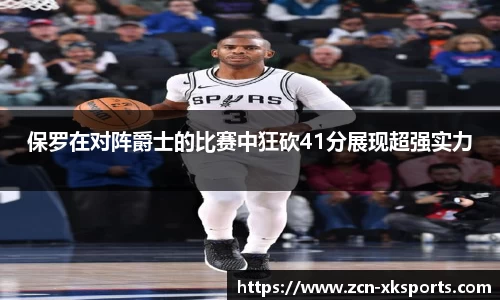保罗在对阵爵士的比赛中狂砍41分展现超强实力