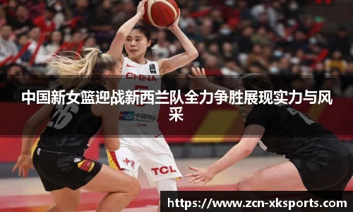 中国新女篮迎战新西兰队全力争胜展现实力与风采