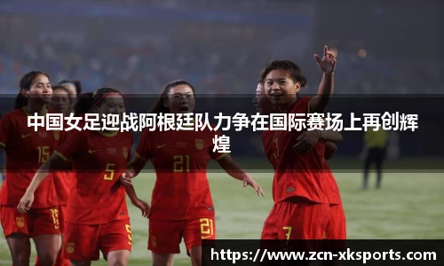 中国女足迎战阿根廷队力争在国际赛场上再创辉煌
