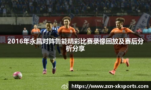 2016年永昌对阵鲁能精彩比赛录像回放及赛后分析分享