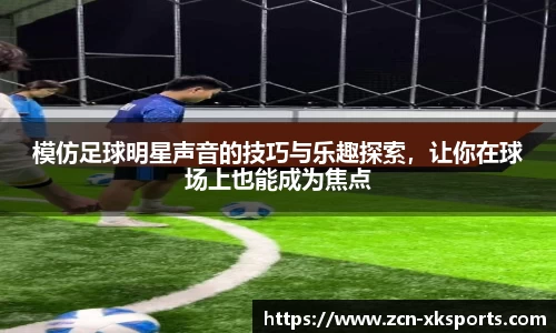 模仿足球明星声音的技巧与乐趣探索，让你在球场上也能成为焦点