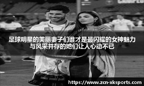 足球明星的美丽妻子们谁才是最闪耀的女神魅力与风采并存的她们让人心动不已