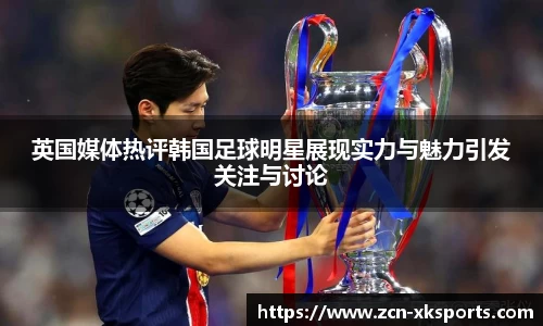 英国媒体热评韩国足球明星展现实力与魅力引发关注与讨论