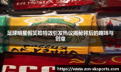 足球明星假笑脸特效引发热议揭秘背后的趣味与创意